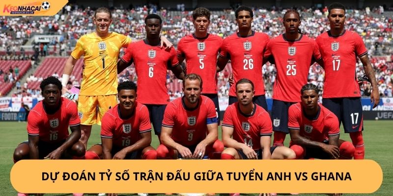 Nhận Định, Soi Kèo Anh vs Ghana