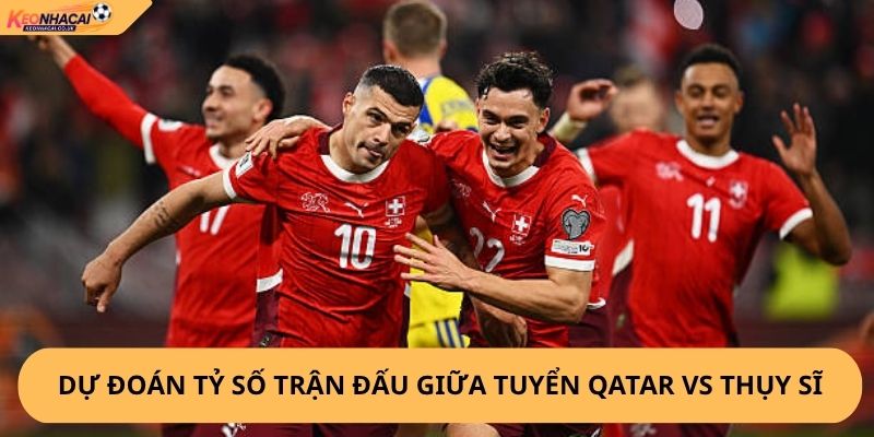 Nhận Định, Soi Kèo Qatar vs Thụy Sĩ